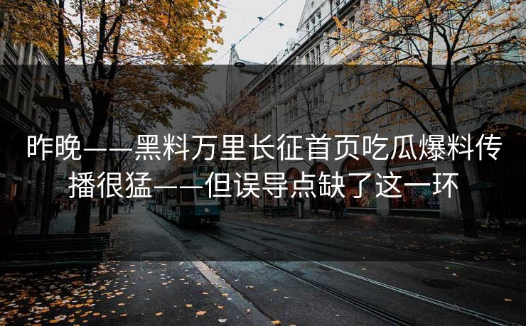 昨晚——黑料万里长征首页吃瓜爆料传播很猛——但误导点缺了这一环