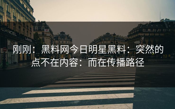 刚刚：黑料网今日明星黑料：突然的点不在内容：而在传播路径