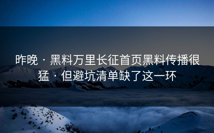 昨晚 · 黑料万里长征首页黑料传播很猛 · 但避坑清单缺了这一环