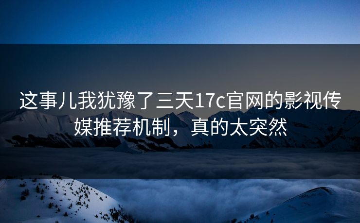 这事儿我犹豫了三天17c官网的影视传媒推荐机制，真的太突然