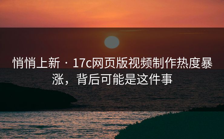 悄悄上新 · 17c网页版视频制作热度暴涨，背后可能是这件事