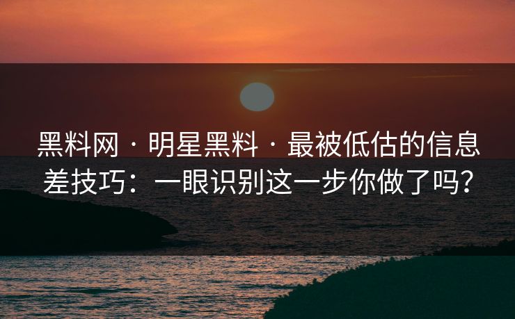 黑料网 · 明星黑料 · 最被低估的信息差技巧：一眼识别这一步你做了吗？
