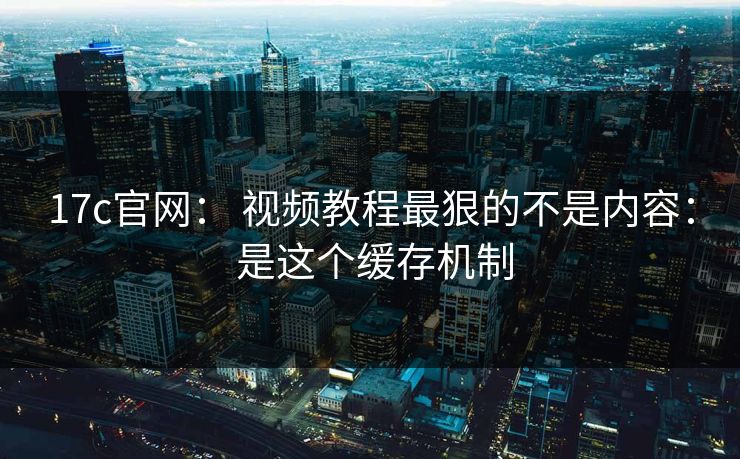 17c官网： 视频教程最狠的不是内容： 是这个缓存机制