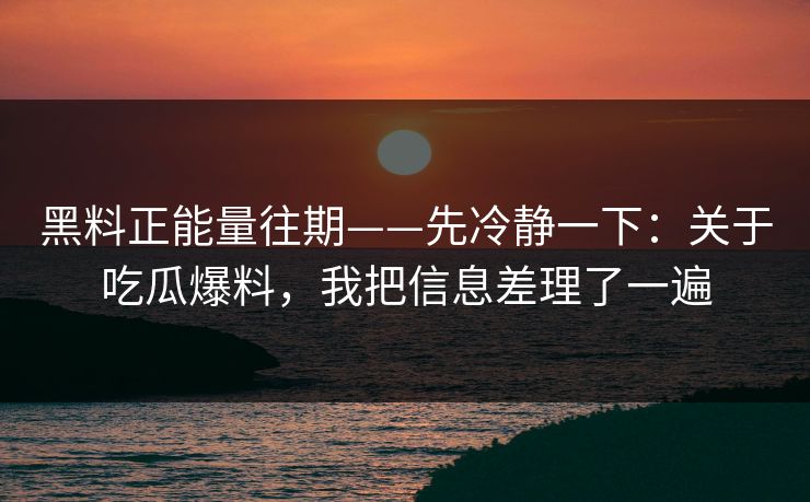 黑料正能量往期——先冷静一下：关于吃瓜爆料，我把信息差理了一遍