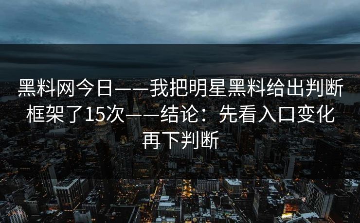 黑料网今日——我把明星黑料给出判断框架了15次——结论：先看入口变化再下判断