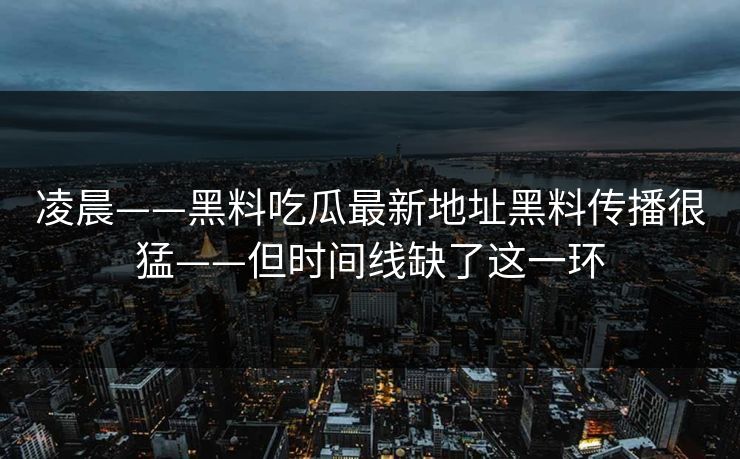 凌晨——黑料吃瓜最新地址黑料传播很猛——但时间线缺了这一环