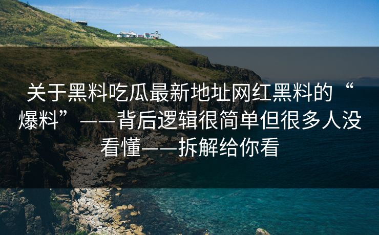 关于黑料吃瓜最新地址网红黑料的“爆料”——背后逻辑很简单但很多人没看懂——拆解给你看
