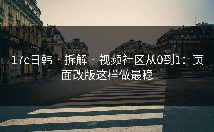 17c日韩 · 拆解 · 视频社区从0到1：页面改版这样做最稳