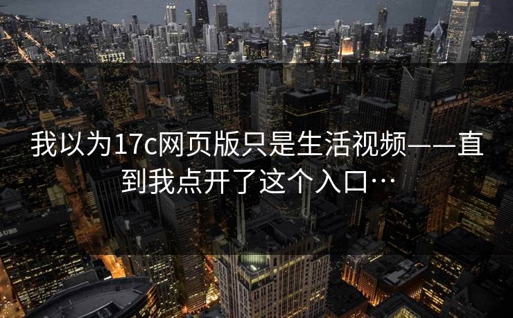 我以为17c网页版只是生活视频——直到我点开了这个入口…