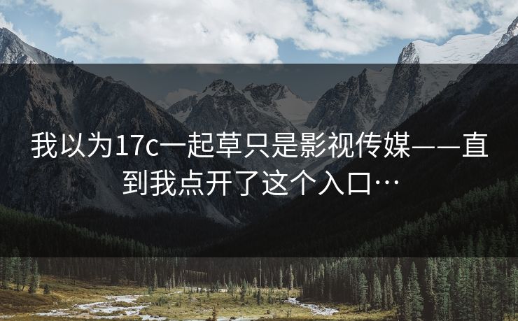我以为17c一起草只是影视传媒——直到我点开了这个入口…