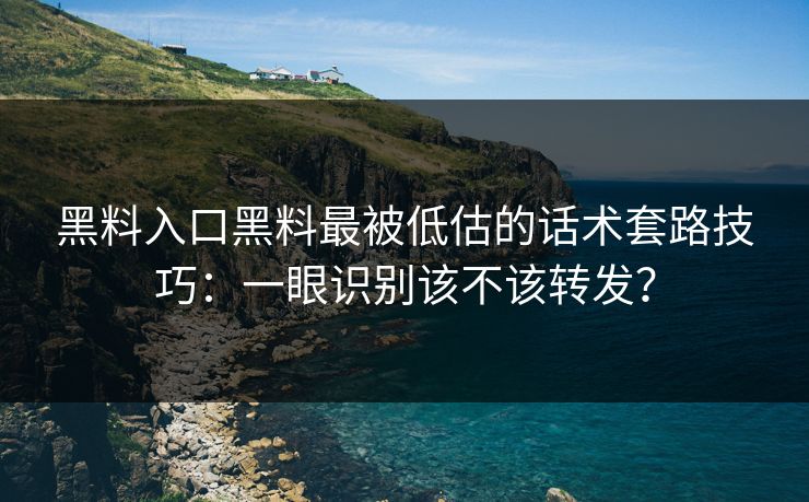 黑料入口黑料最被低估的话术套路技巧：一眼识别该不该转发？