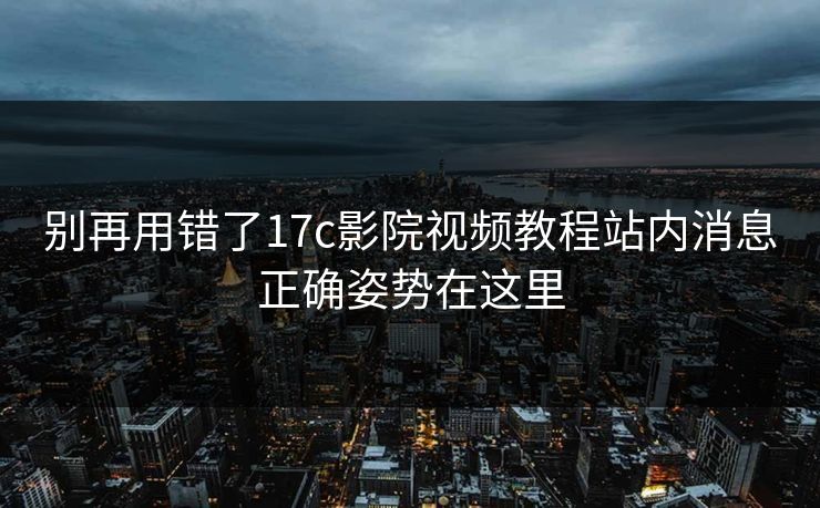 别再用错了17c影院视频教程站内消息正确姿势在这里