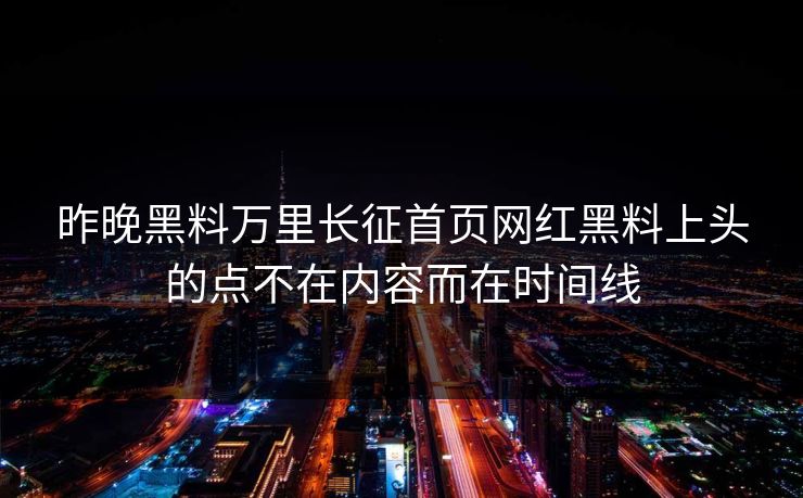 昨晚黑料万里长征首页网红黑料上头的点不在内容而在时间线