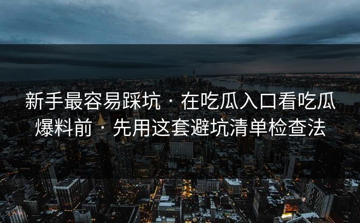 新手最容易踩坑 · 在吃瓜入口看吃瓜爆料前 · 先用这套避坑清单检查法