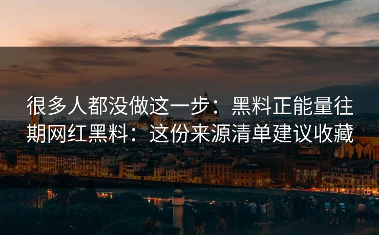 很多人都没做这一步：黑料正能量往期网红黑料：这份来源清单建议收藏