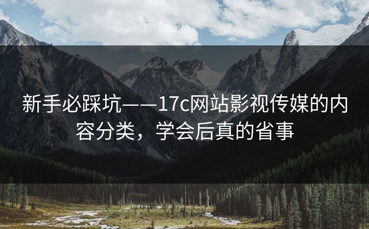 新手必踩坑——17c网站影视传媒的内容分类，学会后真的省事