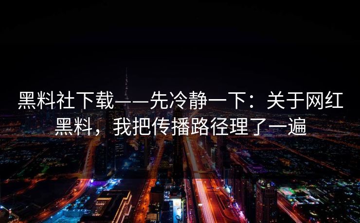 黑料社下载——先冷静一下：关于网红黑料，我把传播路径理了一遍