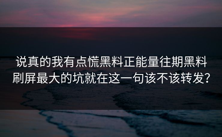 说真的我有点慌黑料正能量往期黑料刷屏最大的坑就在这一句该不该转发？