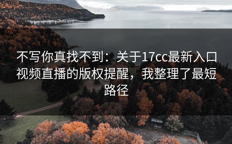 不写你真找不到：关于17cc最新入口视频直播的版权提醒，我整理了最短路径