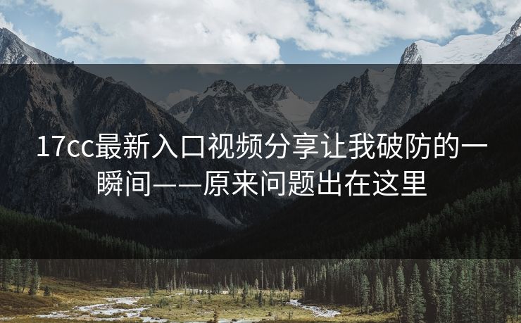17cc最新入口视频分享让我破防的一瞬间——原来问题出在这里