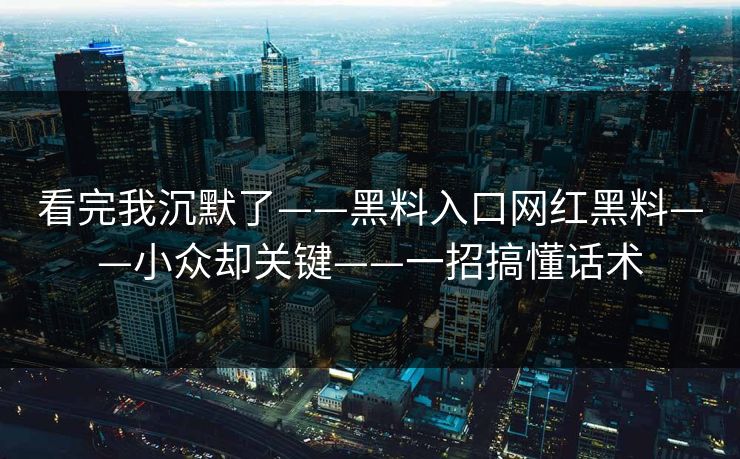 看完我沉默了——黑料入口网红黑料——小众却关键——一招搞懂话术