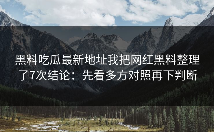 黑料吃瓜最新地址我把网红黑料整理了7次结论：先看多方对照再下判断