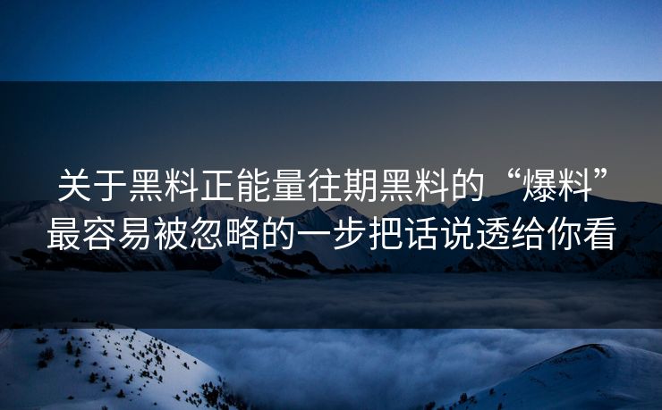 关于黑料正能量往期黑料的“爆料”最容易被忽略的一步把话说透给你看