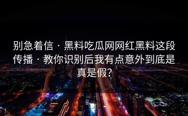 别急着信 · 黑料吃瓜网网红黑料这段传播 · 教你识别后我有点意外到底是真是假？