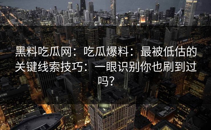 黑料吃瓜网：吃瓜爆料：最被低估的关键线索技巧：一眼识别你也刷到过吗？