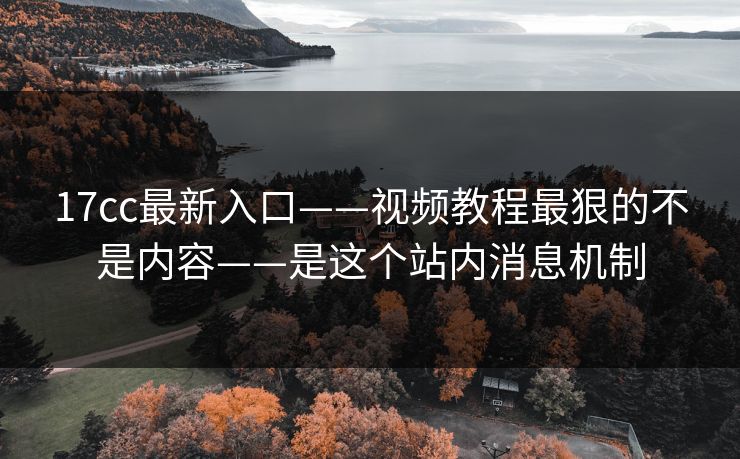 17cc最新入口——视频教程最狠的不是内容——是这个站内消息机制