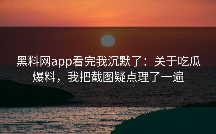 黑料网app看完我沉默了：关于吃瓜爆料，我把截图疑点理了一遍