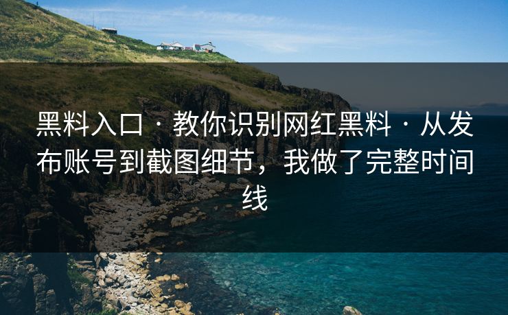 黑料入口 · 教你识别网红黑料 · 从发布账号到截图细节，我做了完整时间线