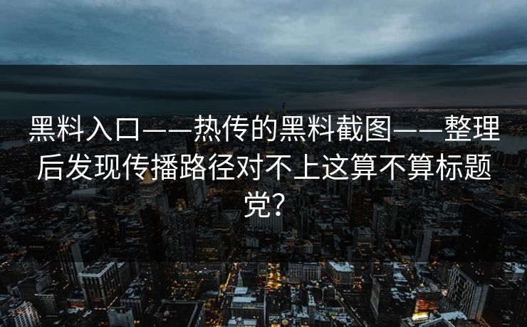 黑料入口——热传的黑料截图——整理后发现传播路径对不上这算不算标题党？