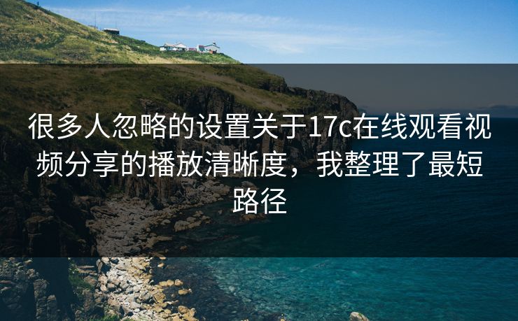 很多人忽略的设置关于17c在线观看视频分享的播放清晰度，我整理了最短路径