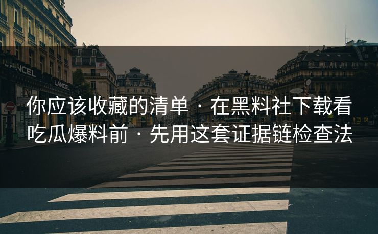 你应该收藏的清单 · 在黑料社下载看吃瓜爆料前 · 先用这套证据链检查法