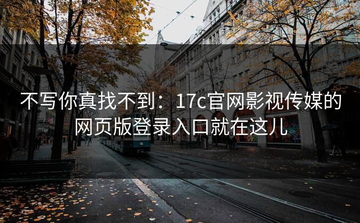 不写你真找不到：17c官网影视传媒的网页版登录入口就在这儿