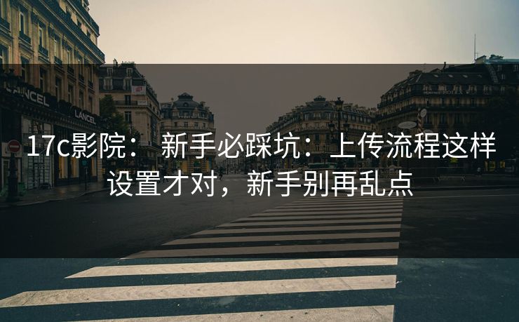17c影院: 新手必踩坑:上传流程这样设置才对,新手别再乱点 17c影院: 新手必踩坑:上传流程这样设置才对,新手别再乱点