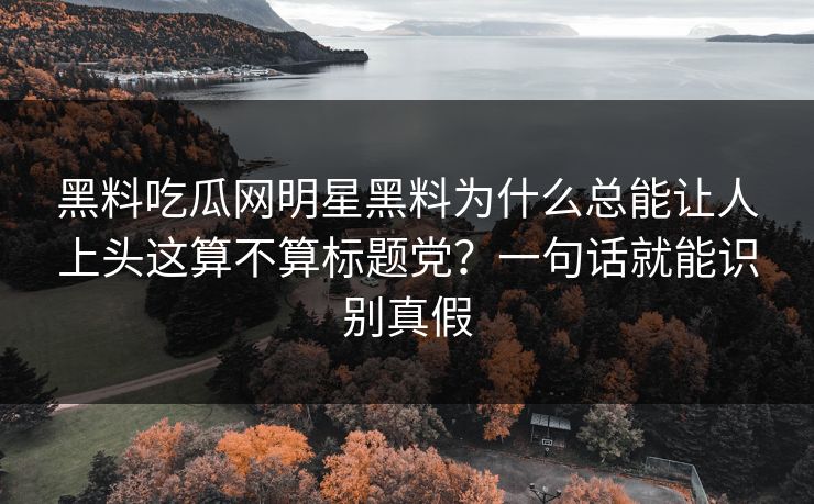 黑料吃瓜网明星黑料为什么总能让人上头这算不算标题党?一句话就能识别真假 黑料吃瓜网明星黑料为什么总能让人上头这算不算标题党?一句话就能识别真假