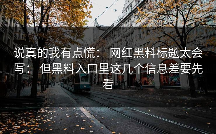 说真的我有点慌: 网红黑料标题太会写: 但黑料入口里这几个信息差要先看 说真的我有点慌: 网红黑料标题太会写: 但黑料入口里这几个信息差要先看