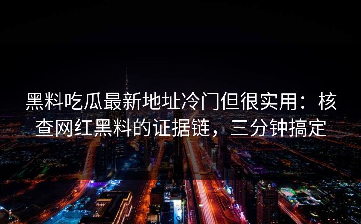 黑料吃瓜最新地址冷门但很实用:核查网红黑料的证据链,三分钟搞定 黑料吃瓜最新地址冷门但很实用:核查网红黑料的证据链,三分钟搞定