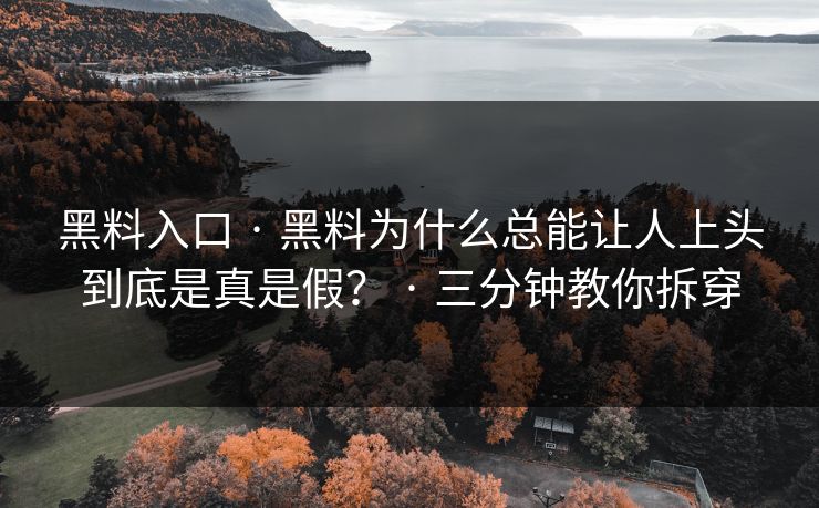黑料入口 · 黑料为什么总能让人上头到底是真是假? · 三分钟教你拆穿 黑料入口 · 黑料为什么总能让人上头到底是真是假? · 三分钟教你拆穿