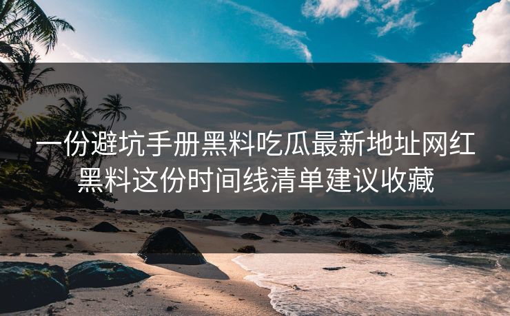 一份避坑手册黑料吃瓜最新地址网红黑料这份时间线清单建议收藏 一份避坑手册黑料吃瓜最新地址网红黑料这份时间线清单建议收藏