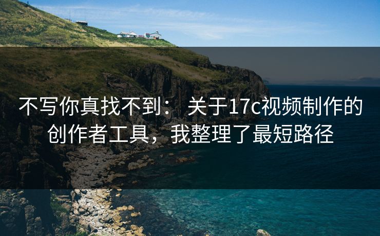 不写你真找不到: 关于17c视频制作的创作者工具,我整理了最短路径 不写你真找不到: 关于17c视频制作的创作者工具,我整理了最短路径