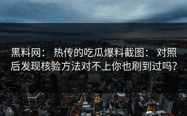 黑料网： 热传的吃瓜爆料截图： 对照后发现核验方法对不上你也刷到过吗？