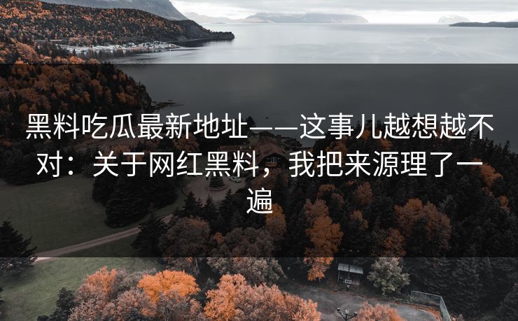 黑料吃瓜最新地址——这事儿越想越不对：关于网红黑料，我把来源理了一遍