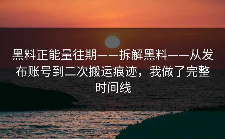 黑料正能量往期——拆解黑料——从发布账号到二次搬运痕迹，我做了完整时间线