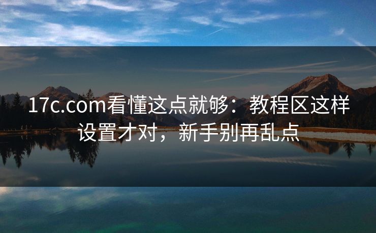 17c.com看懂这点就够:教程区这样设置才对,新手别再乱点 17c.com看懂这点就够:教程区这样设置才对,新手别再乱点