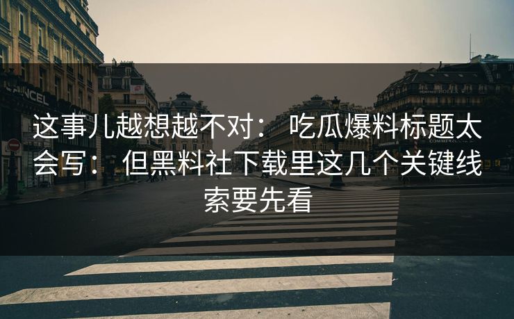 这事儿越想越不对: 吃瓜爆料标题太会写: 但黑料社下载里这几个关键线索要先看 这事儿越想越不对: 吃瓜爆料标题太会写: 但黑料社下载里这几个关键线索要先看