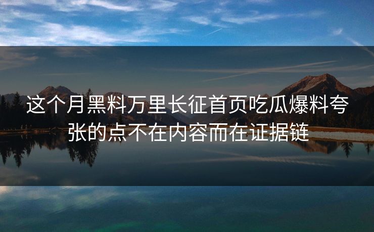 这个月黑料万里长征首页吃瓜爆料夸张的点不在内容而在证据链