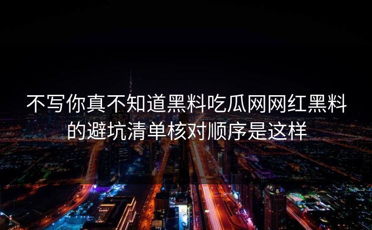 不写你真不知道黑料吃瓜网网红黑料的避坑清单核对顺序是这样 不写你真不知道黑料吃瓜网网红黑料的避坑清单核对顺序是这样